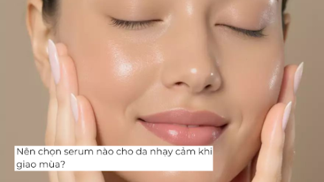 Nên chọn serum nào cho da nhạy cảm khi giao mùa?